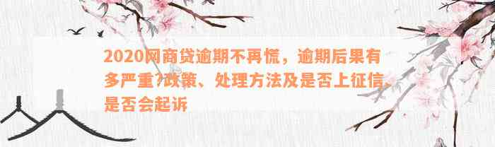 2020网商贷逾期不再慌，逾期后果有多严重?政策、处理方法及是否上征信、是否会起诉