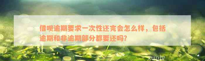 借呗逾期要求一次性还完会怎么样，包括逾期和非逾期部分都要还吗？