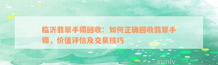 临沂翡翠手镯回收：如何正确回收翡翠手镯，价值评估及交易技巧