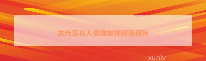 古代玉石人像雕刻视频及图片