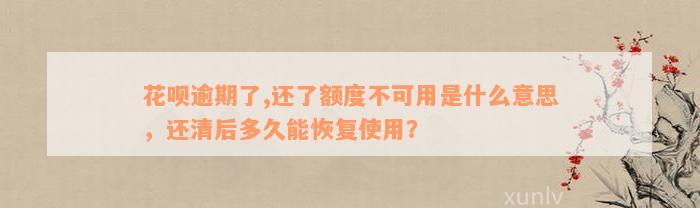 花呗逾期了,还了额度不可用是什么意思，还清后多久能恢复使用？