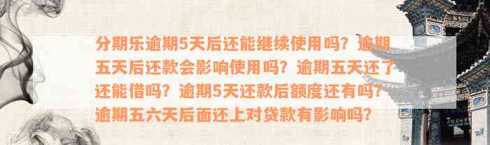 分期乐逾期5天后还能继续使用吗？逾期五天后还款会影响使用吗？逾期五天还了还能借吗？逾期5天还款后额度还有吗？逾期五六天后面还上对贷款有影响吗？