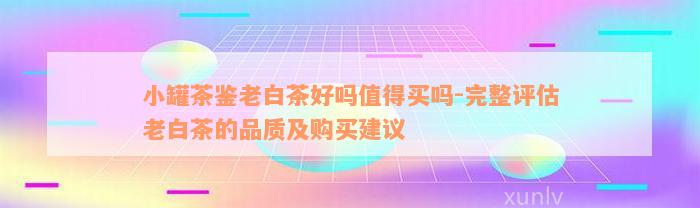 小罐茶鉴老白茶好吗值得买吗-完整评估老白茶的品质及购买建议