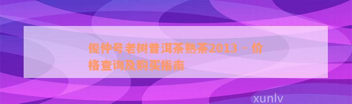 俊仲号老树普洱茶熟茶2013 - 价格查询及购买指南