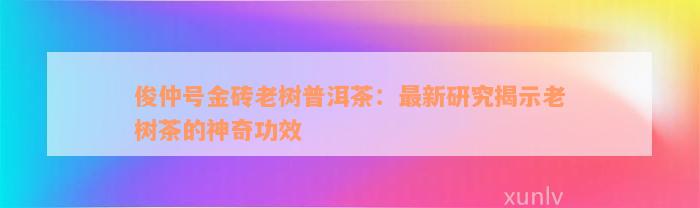 俊仲号金砖老树普洱茶：最新研究揭示老树茶的神奇功效