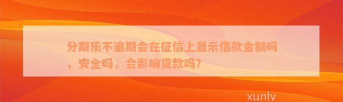 分期乐不逾期会在征信上显示借款金额吗，安全吗，会影响贷款吗？