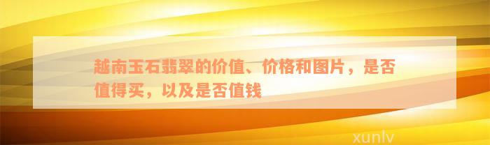 越南玉石翡翠的价值、价格和图片，是否值得买，以及是否值钱