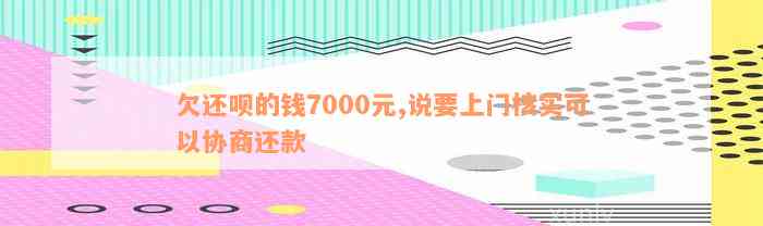 欠还款的钱7000元,说要上门核实可以协商还款