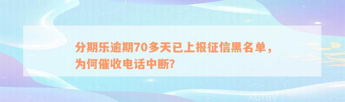 分期乐逾期70多天已上报征信黑名单，为何催收电话中断？