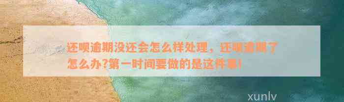 还款逾期没还会怎么样处理，还款逾期了怎么办?第一时间要做的是这件事!