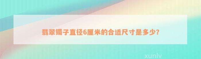 翡翠镯子直径6厘米的合适尺寸是多少？