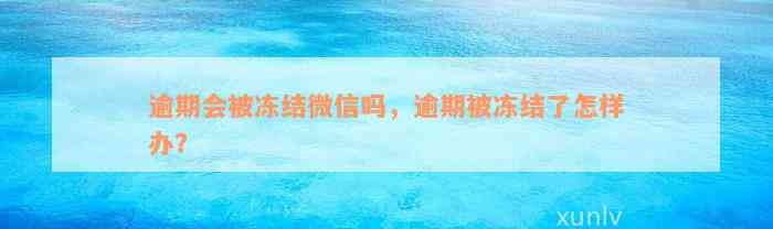 逾期会被冻结微信吗，逾期被冻结了怎样办？