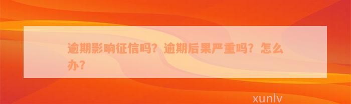 逾期影响征信吗？逾期后果严重吗？怎么办？