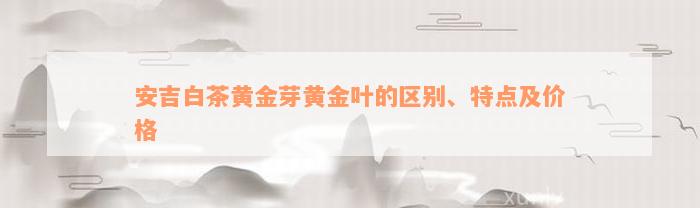 安吉白茶黄金芽黄金叶的区别、特点及价格