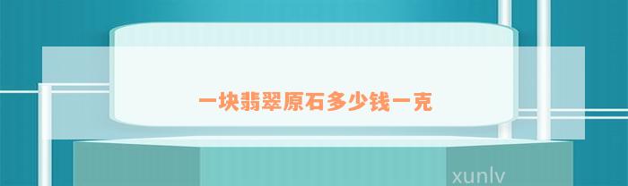 一块翡翠原石多少钱一克