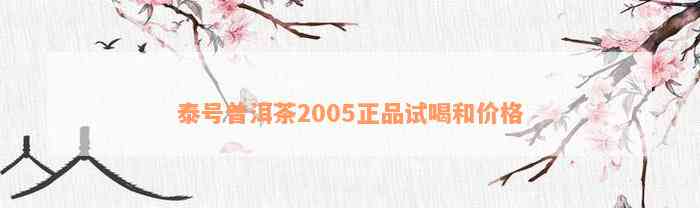 泰号普洱茶2005正品试喝和价格