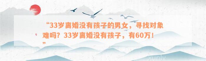 “33岁离婚没有孩子的男女，寻找对象难吗？33岁离婚没有孩子，有60万！”