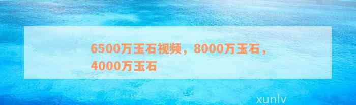 6500万玉石视频，8000万玉石，4000万玉石