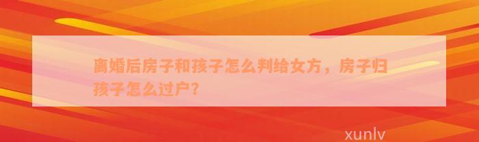 离婚后房子和孩子怎么判给女方，房子归孩子怎么过户？