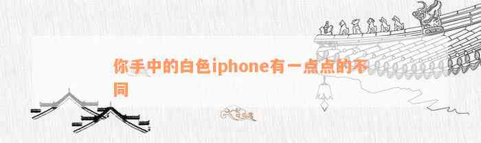 你手中的白色iphone有一点点的不同