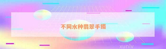 不同水种翡翠手镯