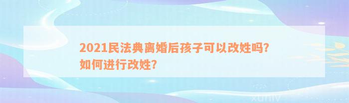 2021民法典离婚后孩子可以改姓吗？如何进行改姓？