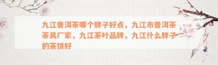 九江普洱茶哪个牌子好点，九江市普洱茶茶具厂家，九江茶叶品牌，九江什么牌子的茶饼好