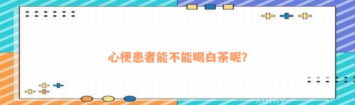 心梗患者能不能喝白茶呢？