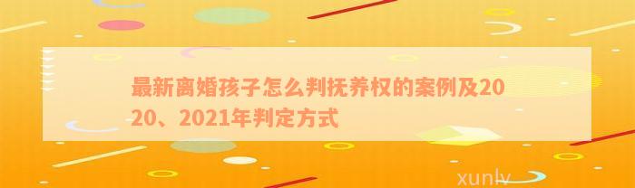 最新离婚孩子怎么判抚养权的案例及2020、2021年判定方式