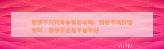 翡翠不纯对身体有影响吗，翡翠不纯价格贵吗，翡翠不透是不是不好