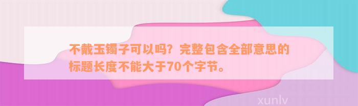 不戴玉镯子可以吗？完整包含全部意思的标题长度不能大于70个字节。