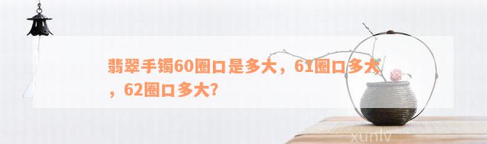 翡翠手镯60圈口是多大，61圈口多大，62圈口多大？