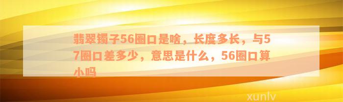 翡翠镯子56圈口是啥，长度多长，与57圈口差多少，意思是什么，56圈口算小吗