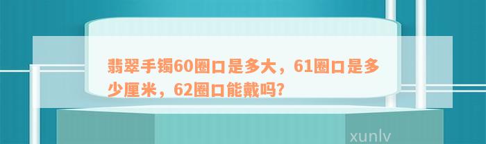 翡翠手镯60圈口是多大，61圈口是多少厘米，62圈口能戴吗？