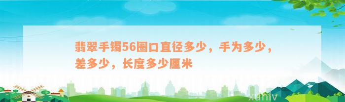 翡翠手镯56圈口直径多少，手为多少，差多少，长度多少厘米