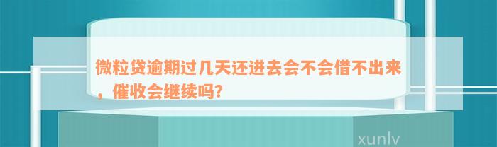 微粒贷逾期过几天还进去会不会借不出来，催收会继续吗？