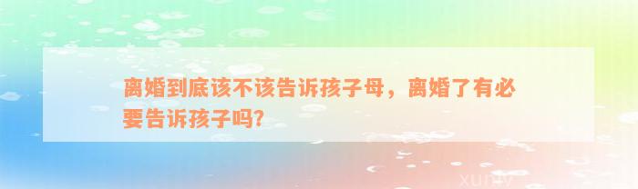 离婚到底该不该告诉孩子母，离婚了有必要告诉孩子吗？