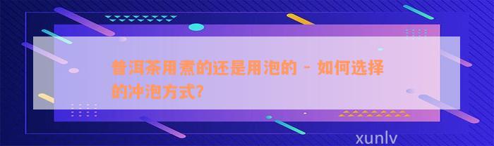 普洱茶用煮的还是用泡的 - 如何选择的冲泡方式？