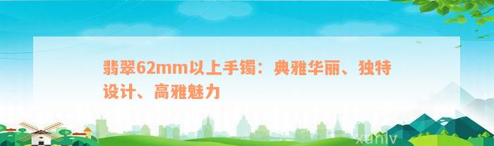 翡翠62mm以上手镯：典雅华丽、独特设计、高雅魅力