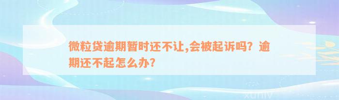 微粒贷逾期暂时还不让,会被起诉吗？逾期还不起怎么办？