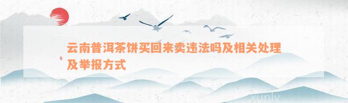 云南普洱茶饼买回来卖违法吗及相关处理及举报方式