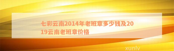 七彩云南2014年老班章多少钱及2019云南老班章价格