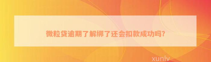 微粒贷逾期了解绑了还会扣款成功吗？