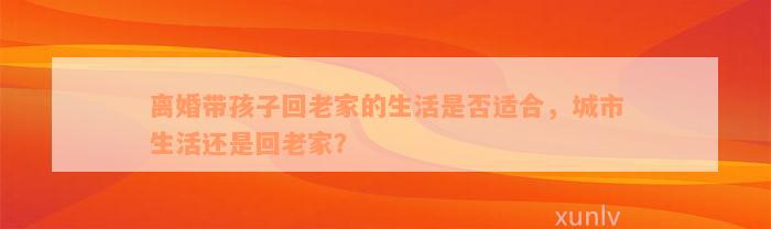 离婚带孩子回老家的生活是否适合，城市生活还是回老家？