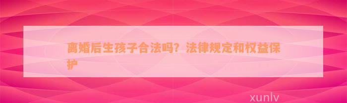 离婚后生孩子合法吗？法律规定和权益保护