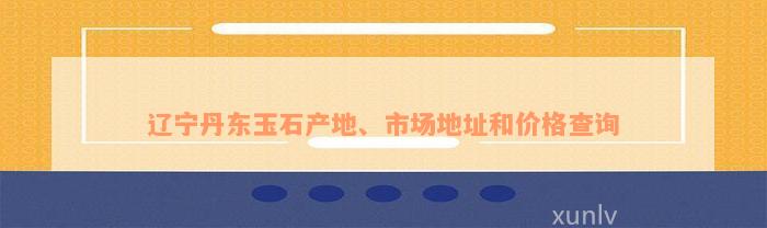 辽宁丹东玉石产地、市场地址和价格查询