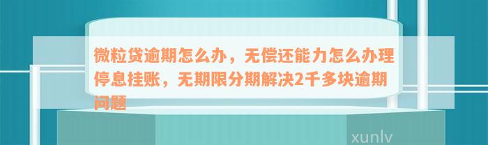 微粒贷逾期怎么办，无偿还能力怎么办理停息挂账，无期限分期解决2千多块逾期问题