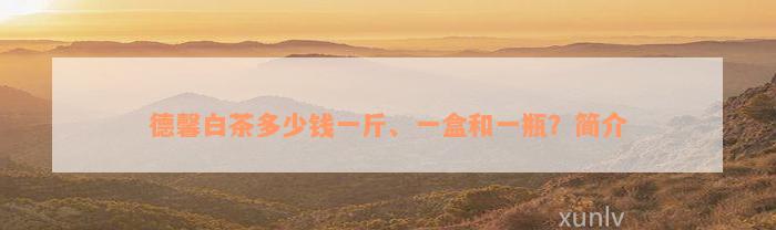 德馨白茶多少钱一斤、一盒和一瓶？简介