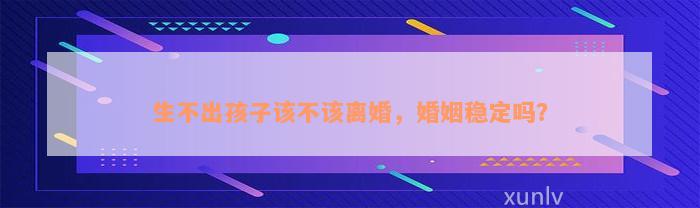 生不出孩子该不该离婚，婚姻稳定吗？