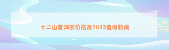 十二山普洱茶价格及2013值得收藏